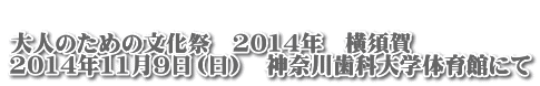  大人のための文化祭　2014年　横須賀 2014年11月9日（日）　神奈川歯科大学体育館にて